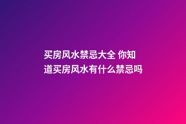 买房风水禁忌大全 你知道买房风水有什么禁忌吗